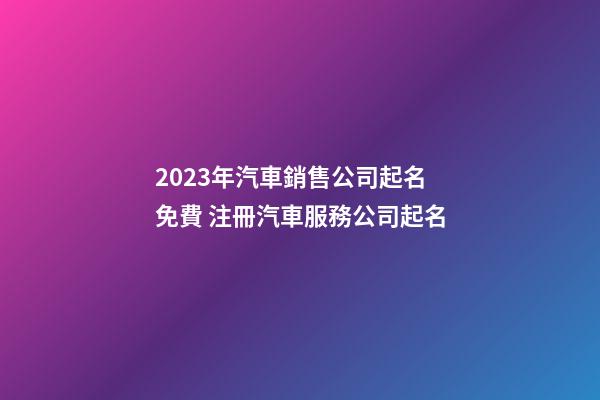 2023年汽車銷售公司起名免費 注冊汽車服務公司起名-第1張-公司起名-玄機派